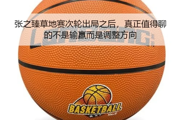 张之臻草地赛次轮出局之后，真正值得聊的不是输赢而是调整方向