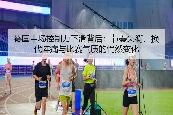 德国中场控制力下滑背后：节奏失衡、换代阵痛与比赛气质的悄然变化 | DouYu